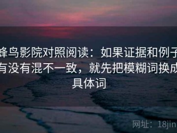 蜂鸟影院对照阅读：如果证据和例子有没有混不一致，就先把模糊词换成具体词