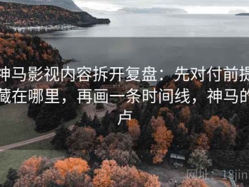 神马影视内容拆开复盘：先对付前提藏在哪里，再画一条时间线，神马的卢