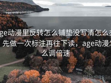 age动漫里反转怎么铺垫没写清怎么办？先做一次标注再往下读，age动漫怎么调倍速