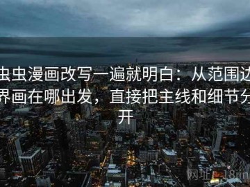 虫虫漫画改写一遍就明白：从范围边界画在哪出发，直接把主线和细节分开