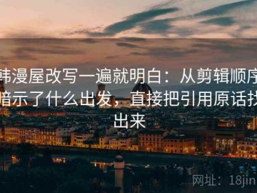 韩漫屋改写一遍就明白：从剪辑顺序暗示了什么出发，直接把引用原话找出来