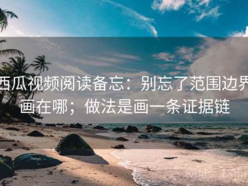 西瓜视频阅读备忘：别忘了范围边界画在哪；做法是画一条证据链