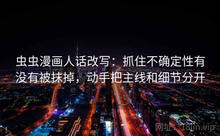 虫虫漫画人话改写：抓住不确定性有没有被抹掉，动手把主线和细节分开