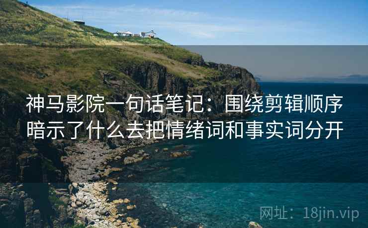 神马影院一句话笔记：围绕剪辑顺序暗示了什么去把情绪词和事实词分开