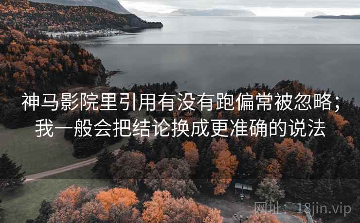 神马影院里引用有没有跑偏常被忽略；我一般会把结论换成更准确的说法