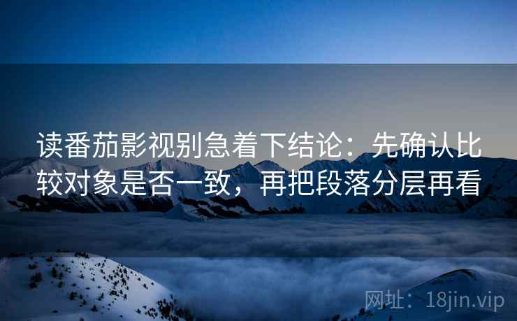读番茄影视别急着下结论:先确认比较对象是否一致,再把段落分层再看 读番茄影视别急着下结论:先确认比较对象是否一致,再把段落分层再看