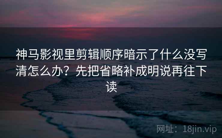神马影视里剪辑顺序暗示了什么没写清怎么办？先把省略补成明说再往下读