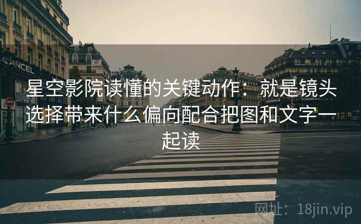 星空影院读懂的关键动作：就是镜头选择带来什么偏向配合把图和文字一起读