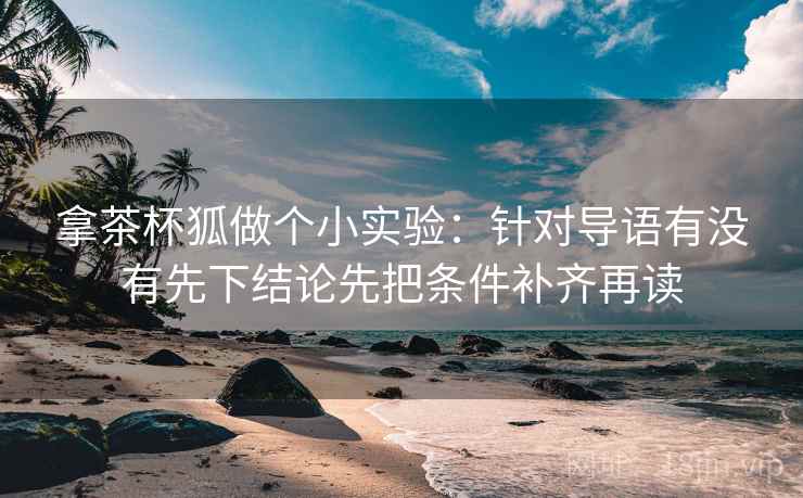 拿茶杯狐做个小实验：针对导语有没有先下结论先把条件补齐再读