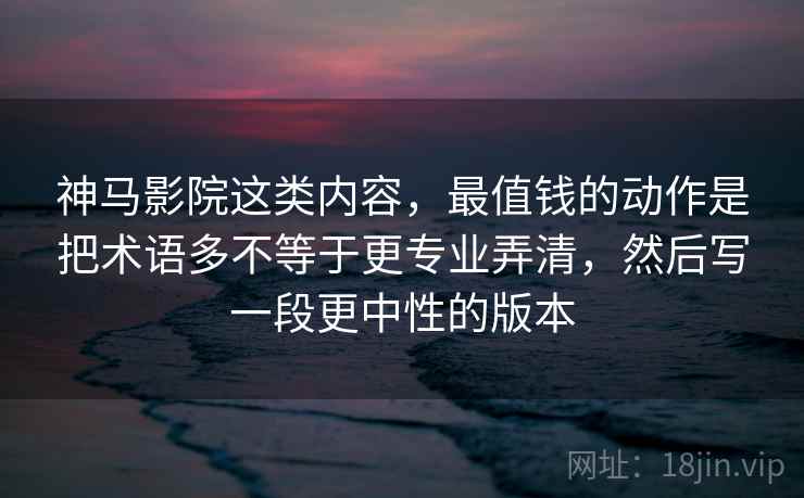 神马影院这类内容，最值钱的动作是把术语多不等于更专业弄清，然后写一段更中性的版本