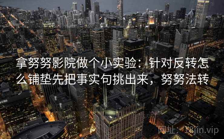 拿努努影院做个小实验：针对反转怎么铺垫先把事实句挑出来，努努法转