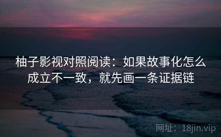 柚子影视对照阅读:如果故事化怎么成立不一致,就先画一条证据链 柚子影视对照阅读:如果故事化怎么成立不一致,就先画一条证据链