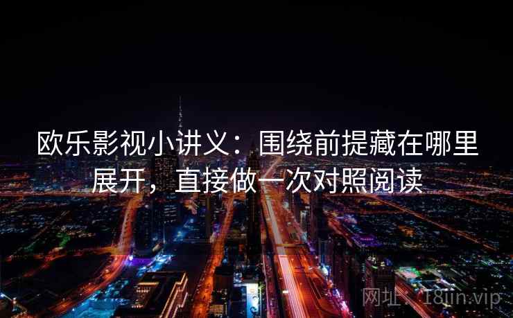 欧乐影视小讲义:围绕前提藏在哪里展开,直接做一次对照阅读 欧乐影视小讲义:围绕前提藏在哪里展开,直接做一次对照阅读