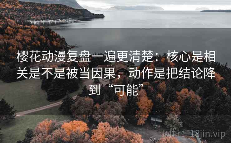 樱花动漫复盘一遍更清楚:核心是相关是不是被当因果,动作是把结论降到“可能” 樱花动漫复盘一遍更清楚:核心是相关是不是被当因果,动作是把结论降到“可能”