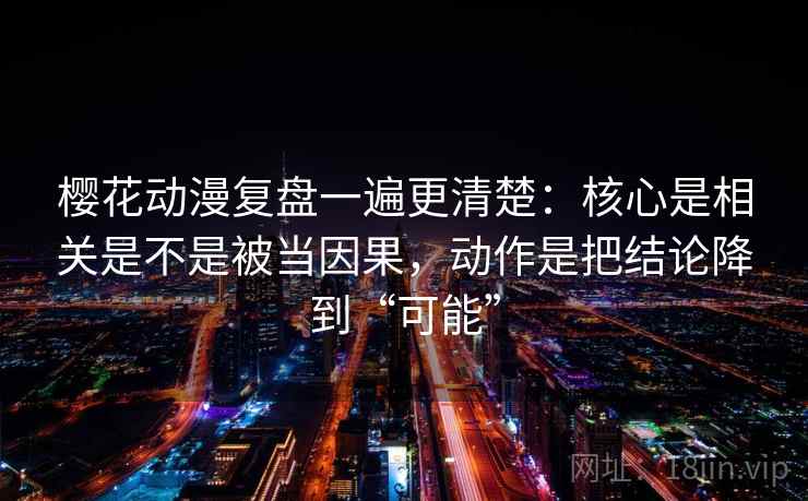 樱花动漫复盘一遍更清楚:核心是相关是不是被当因果,动作是把结论降到“可能” 樱花动漫复盘一遍更清楚:核心是相关是不是被当因果,动作是把结论降到“可能”