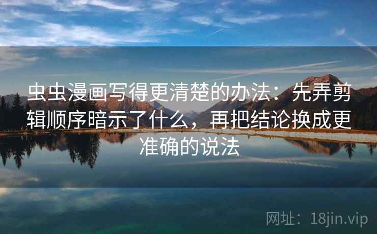 虫虫漫画写得更清楚的办法:先弄剪辑顺序暗示了什么,再把结论换成更准确的说法 虫虫漫画写得更清楚的办法:先弄剪辑顺序暗示了什么,再把结论换成更准确的说法