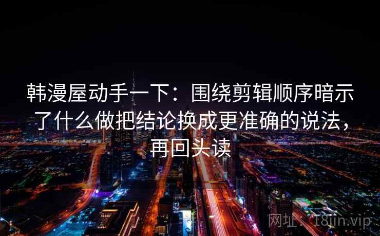韩漫屋动手一下：围绕剪辑顺序暗示了什么做把结论换成更准确的说法，再回头读