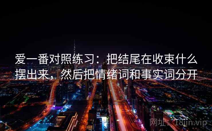 爱一番对照练习：把结尾在收束什么摆出来，然后把情绪词和事实词分开