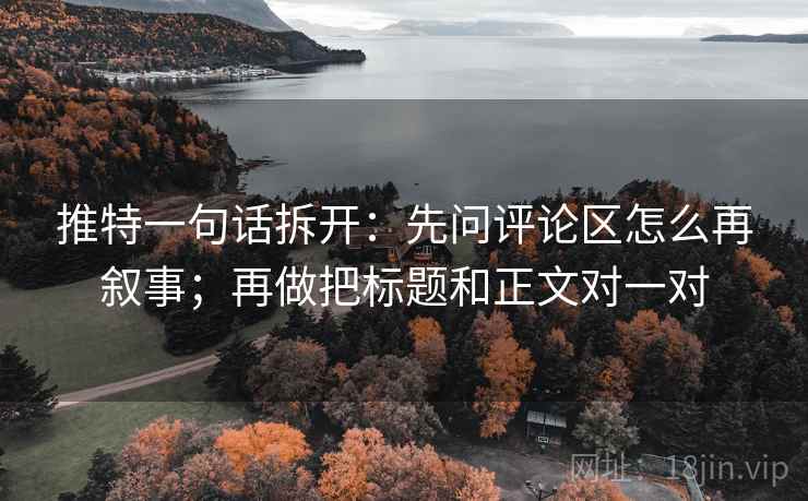 推特一句话拆开:先问评论区怎么再叙事;再做把标题和正文对一对 推特一句话拆开:先问评论区怎么再叙事;再做把标题和正文对一对