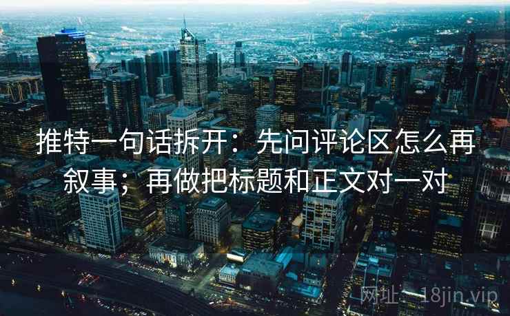 推特一句话拆开:先问评论区怎么再叙事;再做把标题和正文对一对 推特一句话拆开:先问评论区怎么再叙事;再做把标题和正文对一对