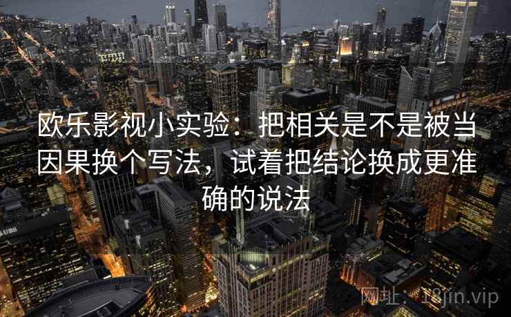 欧乐影视小实验:把相关是不是被当因果换个写法,试着把结论换成更准确的说法 欧乐影视小实验:把相关是不是被当因果换个写法,试着把结论换成更准确的说法
