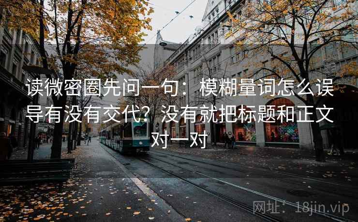 读微密圈先问一句:模糊量词怎么误导有没有交代?没有就把标题和正文对一对 读微密圈先问一句:模糊量词怎么误导有没有交代?没有就把标题和正文对一对