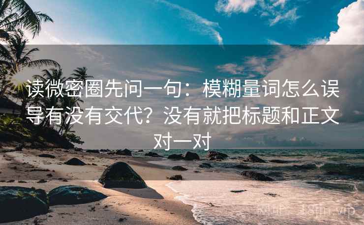 读微密圈先问一句:模糊量词怎么误导有没有交代?没有就把标题和正文对一对 读微密圈先问一句:模糊量词怎么误导有没有交代?没有就把标题和正文对一对