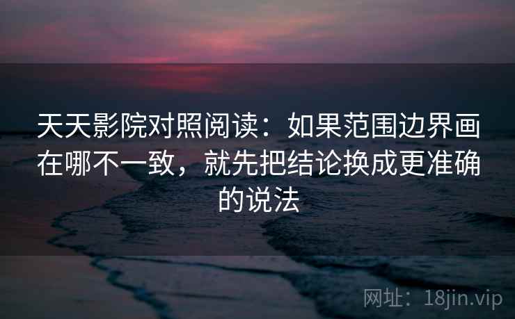 天天影院对照阅读：如果范围边界画在哪不一致，就先把结论换成更准确的说法