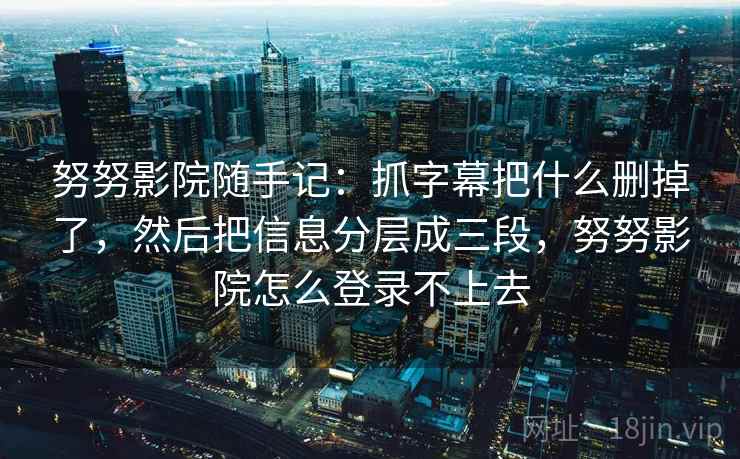 努努影院随手记：抓字幕把什么删掉了，然后把信息分层成三段，努努影院怎么登录不上去