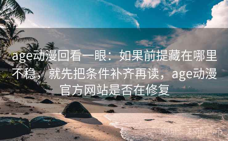 age动漫回看一眼：如果前提藏在哪里不稳，就先把条件补齐再读，age动漫官方网站是否在修复