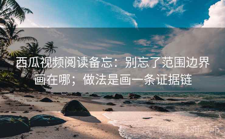 西瓜视频阅读备忘：别忘了范围边界画在哪；做法是画一条证据链