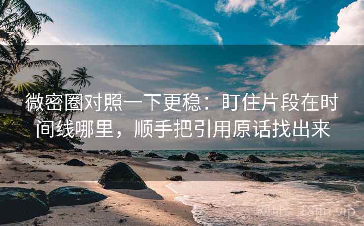 微密圈对照一下更稳：盯住片段在时间线哪里，顺手把引用原话找出来