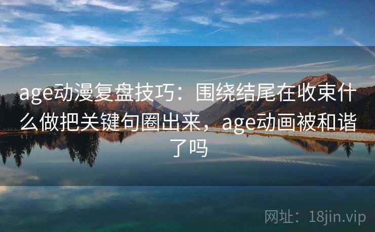 age动漫复盘技巧:围绕结尾在收束什么做把关键句圈出来,age动画被和谐了吗 age动漫复盘技巧:围绕结尾在收束什么做把关键句圈出来,age动画被和谐了吗
