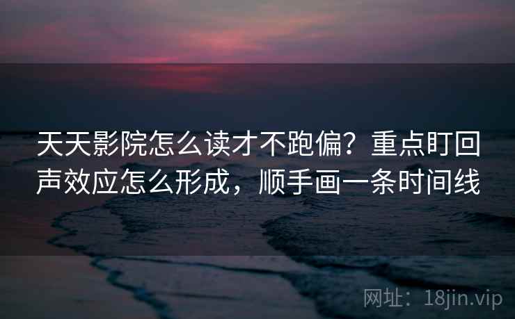 天天影院怎么读才不跑偏？重点盯回声效应怎么形成，顺手画一条时间线