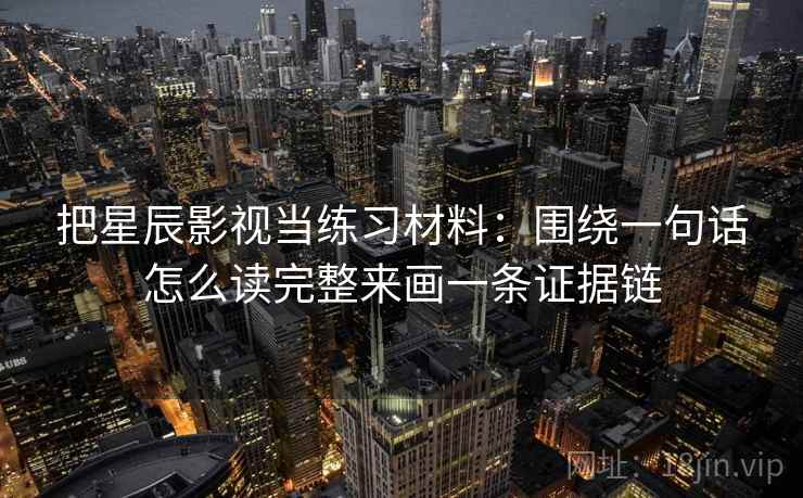 把星辰影视当练习材料：围绕一句话怎么读完整来画一条证据链