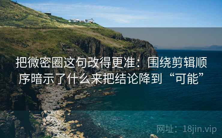 把微密圈这句改得更准：围绕剪辑顺序暗示了什么来把结论降到“可能”