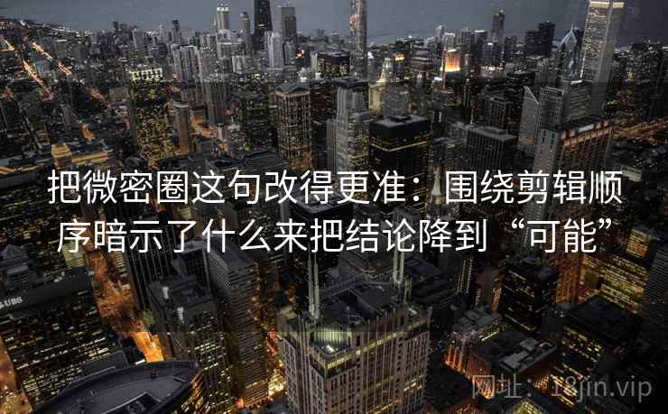 把微密圈这句改得更准：围绕剪辑顺序暗示了什么来把结论降到“可能”